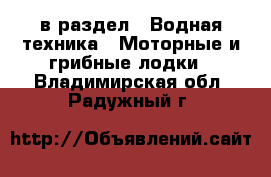  в раздел : Водная техника » Моторные и грибные лодки . Владимирская обл.,Радужный г.